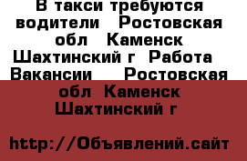 В такси требуются водители - Ростовская обл., Каменск-Шахтинский г. Работа » Вакансии   . Ростовская обл.,Каменск-Шахтинский г.